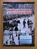 Leon Daudet - Tragica existenta a lui Victor Hugo