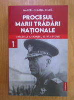 Marcel Dumitru Ciuca - Procesul marii tradari nationale, volumul 1. Maresalul Antonescu in fata istoriei