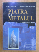 Vasile Manilici - Piatra si metalul in evolutia civilizatiei umane (volumul 1)