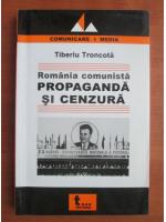 Tiberiu Troncota - Romania comunista. Propaganda si cenzura