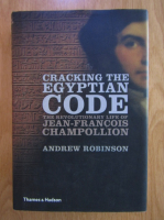 Andrew Robinson - Cracking the Egyptian Code. The Revolutionary Life of Jean-Francois Champollion