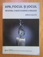 Mircea Malita - Apa, focul si jocul. Metafora, o noua filosofie a realului