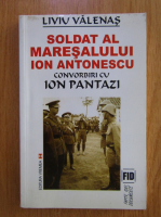Liviu Valenas - Soldat al maresalului Ion Antonescu. Convorbiri cu Ion Pantazzi