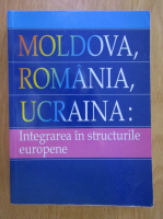 Moldova, Romania, Ucraina. Integrare in structurile europene