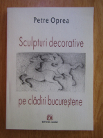 Petre Oprea - Sculpturi decorative pe cladiri bucurestene