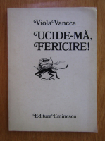 Anticariat: Viola Vancea - Ucide-ma, fericire!