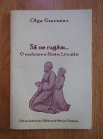 Olga Greceanu - Sa ne rugam. O explicatie a Sfintei Liturghii