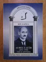 Ion Zainea - Aurel Lazar 1872-1930. Viata si activitatea
