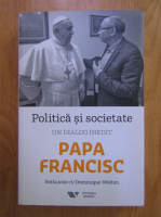 Papa Francisc - Politica si societate. Intalniri cu Dominique Wolton