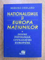Mircea Chelaru - Nationalismul si Europa natiunilor (volumul 1)