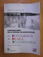 Monica Mitarca - Comunicarea, de la vizual la audiovizual. Fotografia, filmul si televiziunea