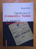 Sergiu Soica - Cardinalul Alexandru Todea in dosarele Securitatii