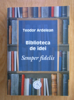 Anticariat: Teodor Ardelean - Biblioteca de idei. Semper fidelis