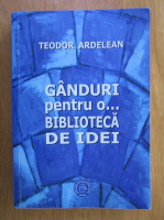 Teodor Ardelean - Ganduri pentru o...biblioteca de idei