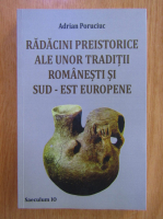 Adrian Poruciuc - Radacini preistorice ale unor traditii romanesti si sud-est europene