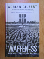 Adrian Gilbert - WAFFEN-SS. Armata lui Hitler in razboi