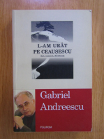 Gabriel Andreescu - L-am urat pe Ceausescu