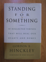 Anticariat: Gordon B. Hinckley - Standing for Something. 10 Negleted Virtues That Will Heal Our Hearts and Homes