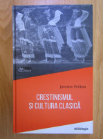 Jaroslav Pelikan - Crestinismul si cultura clasica