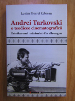 Lucian Mocrei Rebrean - Andrei Tarkovski. O teodicee cinematografica. Estetica unei marturisiri in alb-negru