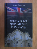 Anticariat: Mihail Retegan - Ambasadorii maiestatii sale in Romania, 1964-1970