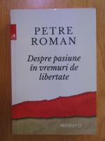 Petre Roman - Despre pasiune in vremuri de libertate