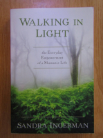 Sandra Ingerman - Walking in Light. The Everyday Empowerment of a Shamanic Life