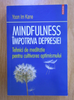 Yoon Im Kane - Mindfulness impotriva depresiei. Tehnici de meditatie pentru cultivarea optimismului