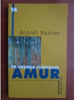 Andrei Makine - Pe vremea fluviului Amur