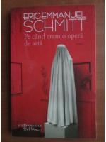 Anticariat: Eric Emmanuel Schmitt - Pe cand eram o opera de arta