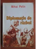 Mihai Pelin - Diplomatie de razboi