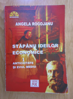 Angela Rogojanu - Stapanii ideilor economice, volumul 1. Antichitate si evul mediu