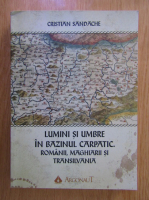 Cristian Sandache - Lumini si umbre in Bazinul Carpatic. Romanii, maghiarii si Transilvania