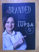 Anticariat: Dana Lupsa - Be Branded or How to Become a Memorable Professional