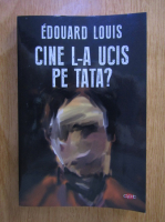 Edouard Louis - Cine l-a ucis pe tata?