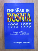 Gheorghe Anghel - The War in Bosnia, 1992-1995. Analyzing Military, Asymmetries and Failures