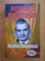Anticariat: Toma Roman Jr. - Portret neretusat. Nicolae Ceausescu