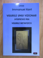 Anticariat: Immanuel Kant - Visurile unui vizionar. Interpretare prin visurile metafizicii