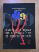 Lucian Vasile Szabo - Revolutia de la Timisoara din Decembrie 1989 pe intelesul tuturor