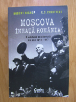 Robert Bishop - Moscova inhata Romania. O marturie occidentala din anii 1944-1947
