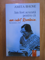 Anticariat: Amita Bhose - Am fost acuzata pentru ca am iubit Romania