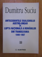 Dumitru Suciu - Antecedentele dualismului austro-ungar si lupta nationala a romanilor din Transilvania, 1838-1867
