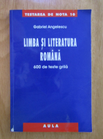 Gabriel Angelescu - Limba si literatura romana. 600 de teste grila