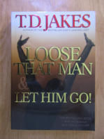 Anticariat: T. D. Jakes - Loose That Man. Let Him Go!