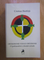 Cristian Badilita - Orthodoxie versus ortodoxie. O psihanaliza a situatiei actuale