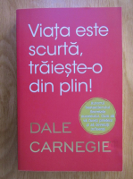 Dale Carnegie - Viata este scurta, traieste-o din plin!