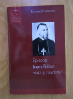 Emanuel Cosmovici - Episcop Ioan Balan. Viata si martiriul