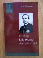 Emanuel Cosmovici - Episcop Iuliu Hossu. Viata si martiriul