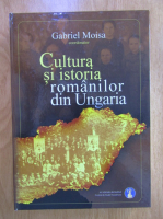 Gabriel Moisa - Cultura si istoria romanilor din Ungaria