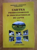 Gheorghe Georgescu - Cartea producatorului si procesatorului de lapte (volumul 1)